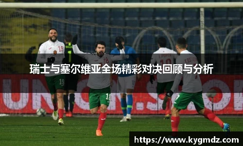 瑞士与塞尔维亚全场精彩对决回顾与分析