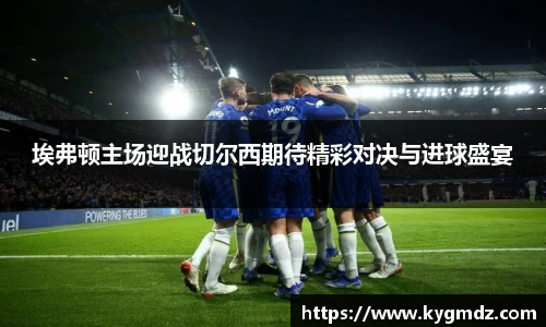 埃弗顿主场迎战切尔西期待精彩对决与进球盛宴
