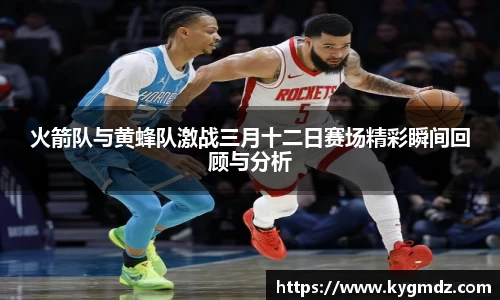 火箭队与黄蜂队激战三月十二日赛场精彩瞬间回顾与分析