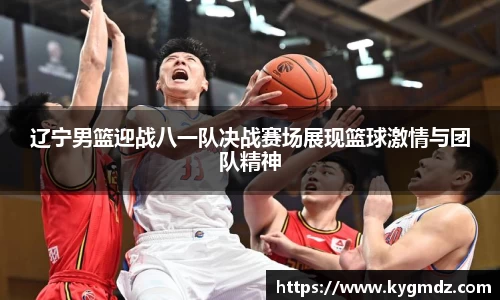 辽宁男篮迎战八一队决战赛场展现篮球激情与团队精神