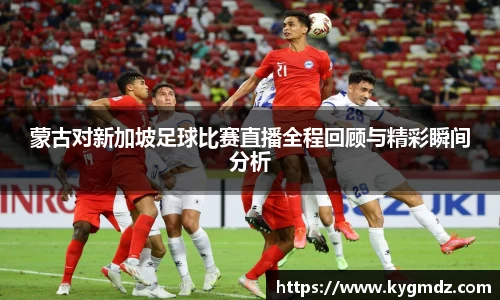 蒙古对新加坡足球比赛直播全程回顾与精彩瞬间分析