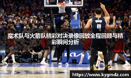 魔术队与火箭队精彩对决录像回放全程回顾与精彩瞬间分析