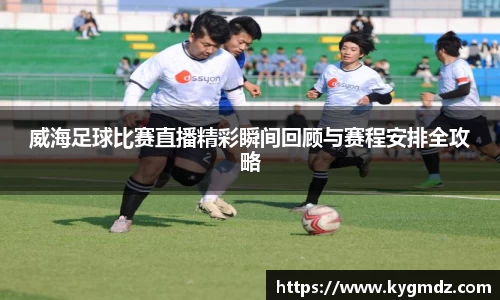 威海足球比赛直播精彩瞬间回顾与赛程安排全攻略