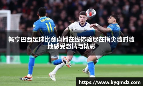畅享巴西足球比赛直播在线体验尽在指尖随时随地感受激情与精彩