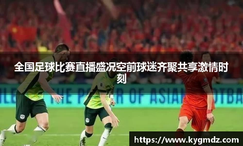 全国足球比赛直播盛况空前球迷齐聚共享激情时刻