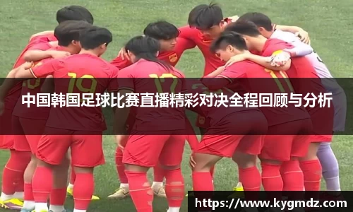 中国韩国足球比赛直播精彩对决全程回顾与分析