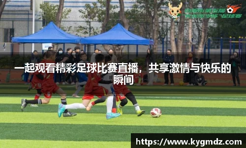 一起观看精彩足球比赛直播，共享激情与快乐的瞬间