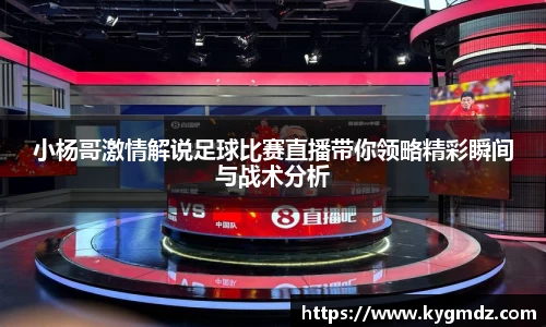 小杨哥激情解说足球比赛直播带你领略精彩瞬间与战术分析