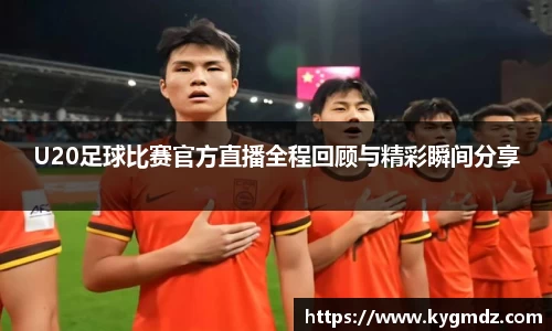 U20足球比赛官方直播全程回顾与精彩瞬间分享