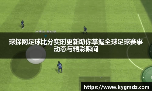 球探网足球比分实时更新助你掌握全球足球赛事动态与精彩瞬间