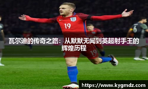 瓦尔迪的传奇之路：从默默无闻到英超射手王的辉煌历程