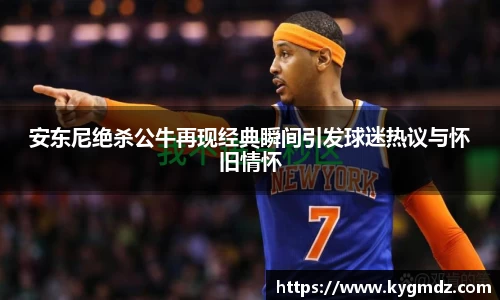 安东尼绝杀公牛再现经典瞬间引发球迷热议与怀旧情怀