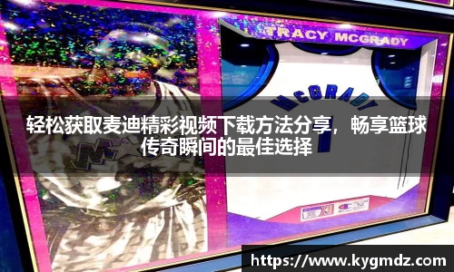 轻松获取麦迪精彩视频下载方法分享，畅享篮球传奇瞬间的最佳选择