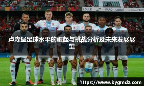 卢森堡足球水平的崛起与挑战分析及未来发展展望
