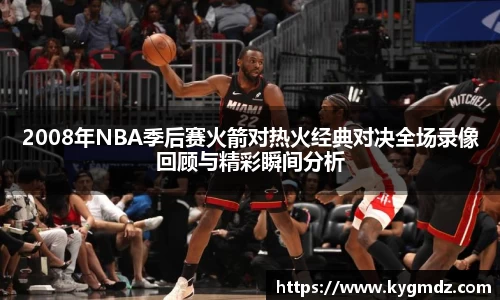 2008年NBA季后赛火箭对热火经典对决全场录像回顾与精彩瞬间分析