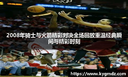 2008年骑士与火箭精彩对决全场回放重温经典瞬间与精彩时刻