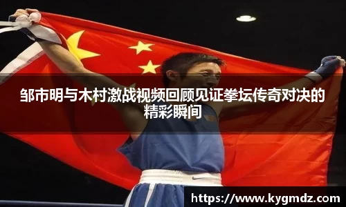 邹市明与木村激战视频回顾见证拳坛传奇对决的精彩瞬间