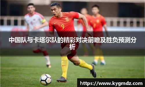 中国队与卡塔尔队的精彩对决前瞻及胜负预测分析