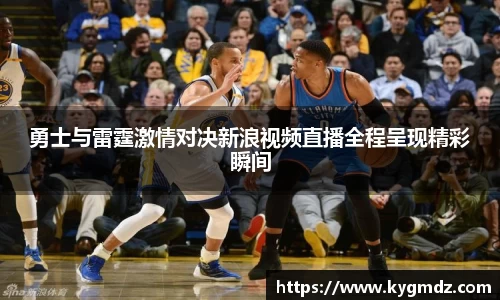 勇士与雷霆激情对决新浪视频直播全程呈现精彩瞬间