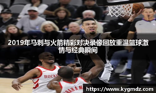 2019年马刺与火箭精彩对决录像回放重温篮球激情与经典瞬间