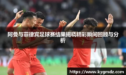 阿曼与菲律宾足球赛结果揭晓精彩瞬间回顾与分析