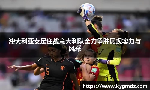 澳大利亚女足迎战意大利队全力争胜展现实力与风采
