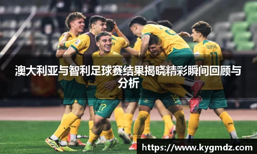 澳大利亚与智利足球赛结果揭晓精彩瞬间回顾与分析