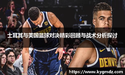 士耳其与美国篮球对决精彩回顾与战术分析探讨