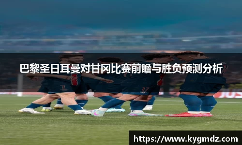 巴黎圣日耳曼对甘冈比赛前瞻与胜负预测分析