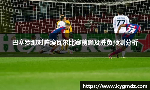 巴塞罗那对阵埃瓦尔比赛前瞻及胜负预测分析