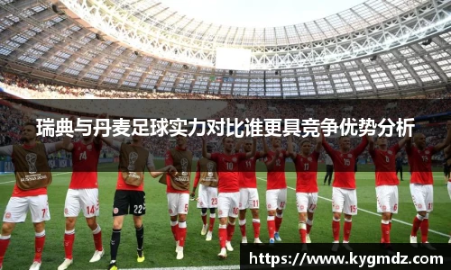瑞典与丹麦足球实力对比谁更具竞争优势分析