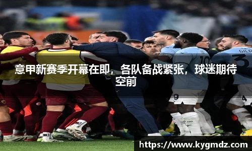 意甲新赛季开幕在即，各队备战紧张，球迷期待空前